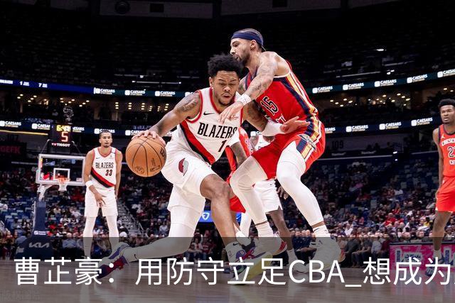 曹芷豪：用防守立足CBA 想成为赵睿那样全面的后卫 偶像是詹姆斯